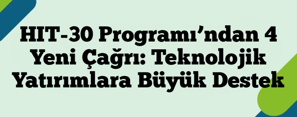 HIT-30 Programı’ndan 4 Yeni Çağrı: Teknolojik Yatırımlara Büyük Destek